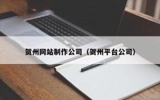 龙岩贺州网站制作公司（贺州平台公司）